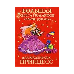 Большая книга подарков своими руками для маленьких принцесс ООО "Издательство Астрель" 978 5 271 23399 9 