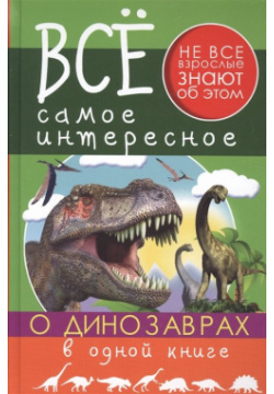 Все самое интересное о динозаврах в одной книге ООО "Издательство Астрель" 978 5 17 095228 1 