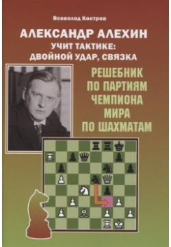 Александр Алехин учит тактике: двойной удар  связка Решебник по партиям выдающегося шахматиста Калиниченко 978 5 907234 49 9