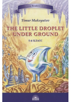 Капелька под землёй=The Little Droplet Under / Т Я  Максютов 2019 М : Антология (Young Readers’ Club) ISBN 978 5 907097 30 8