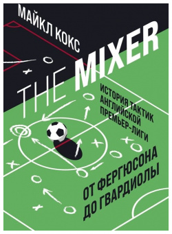 The Mixer: история тактик английской Премьер лиги от Фергюсона до Гвардиолы БОМБОРА 978 5 04 099943 9 