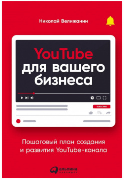 YouTube для вашего бизнеса: Пошаговый план создания и развития канала Альпина Паблишер ООО 978 5 9614 7514 2 