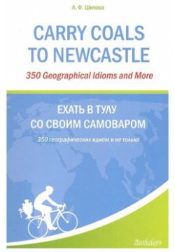 Carry Coals to NewCastle: 350 Geographical Idioms and More  Ехать в Тулу со своим самоваром: географических идиом и не только Антология 978 5 99086 652 2