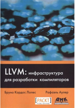 LLVM: инфраструктура для разработки компиляторов  Знакомство с основами LLVM и использование базовых библиотек создания продвинутых инструментов ДМК Пресс 978 5 9706 0305