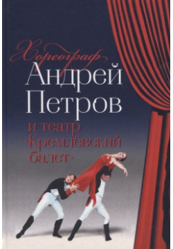 Хореограф Андрей Петров и театр «Кремлевский балет» Канон+ 978 5 88373 532 4 