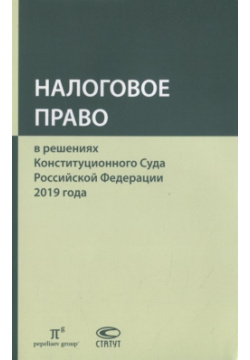 Налоговое право в решениях Конституционного Суда Российской Федерации 2019 года Статут 978 5 8354 1707 0 