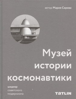 Музей истории космонавтики  Шедевр советского модернизма Tatlin 978 5 00075 267 8