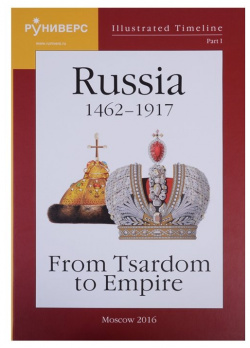 Illustrated Timeline  Part I Russia 1462 1917: From Tsardom to Empire Руниверс 978 5 905719 07 3