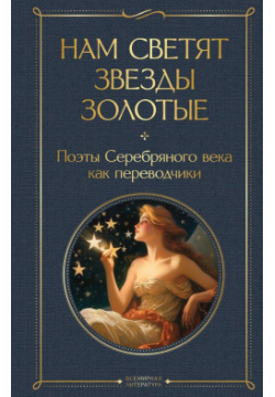 Нам светят звезды золотые  Поэты Серебряного века как переводчики Эксмо 978 5 04 185932 9