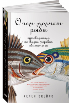 О чём молчат рыбы: Путеводитель по жизни морских обитателей Альпина Паблишер ООО 978 5 00139 182 1 