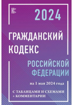Гражданский кодекс Российской Федерации на 1 мая 2024 года с таблицами и схемами + комментарии АСТ 978 5 17 164322 