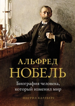 Альфред Нобель: Биография человека  который изменил мир КоЛибри 978 5 389 17633 1