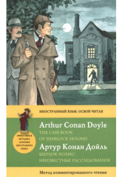 Шерлок Холмс: Неизвестные расследования = The Case Book of Sherlock Holmes  Метод комментированного чтения Эксмо 978 5 699 84237 7